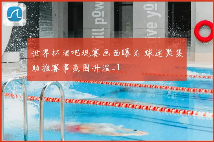 世界杯酒吧观赛画面曝光 球迷聚集助推赛事氛围升温_1