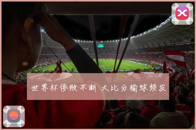 世界杯惨败不断 大比分输球频发