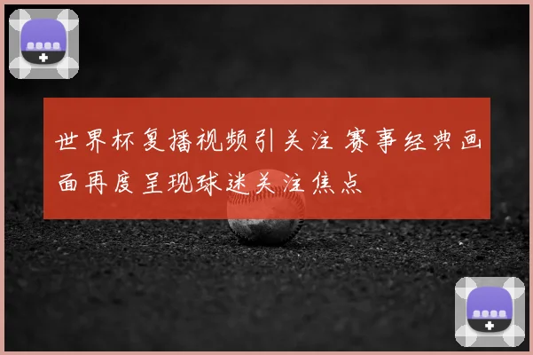 世界杯复播视频引关注 赛事经典画面再度呈现球迷关注焦点