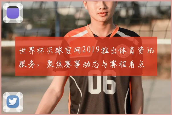 世界杯买球官网2019推出体育资讯服务，聚焦赛事动态与赛程看点
