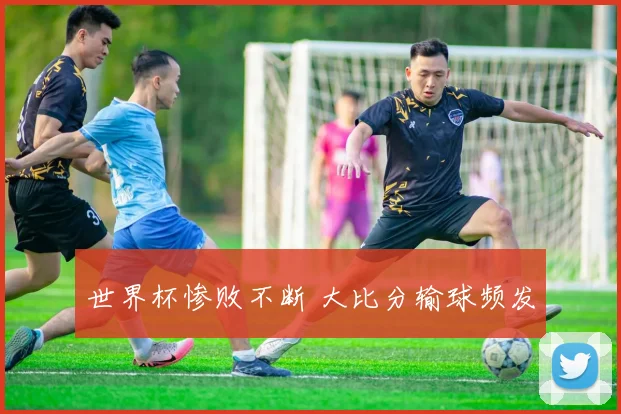 世界杯惨败不断 大比分输球频发