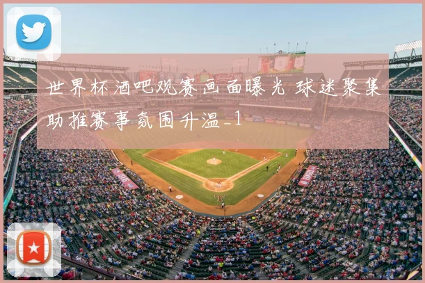 世界杯酒吧观赛画面曝光 球迷聚集助推赛事氛围升温_1