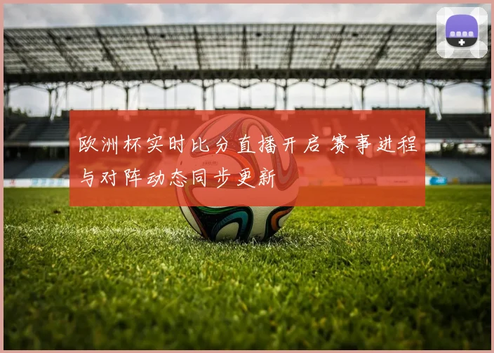 欧洲杯实时比分直播开启 赛事进程与对阵动态同步更新