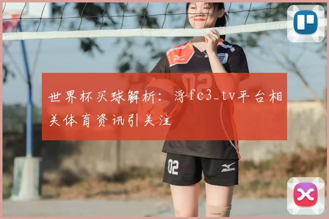 世界杯买球解析：浮fc3_tv平台相关体育资讯引关注