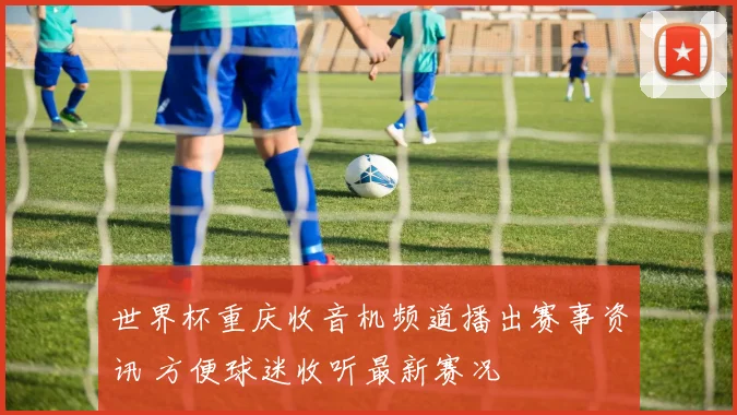 世界杯重庆收音机频道播出赛事资讯 方便球迷收听最新赛况