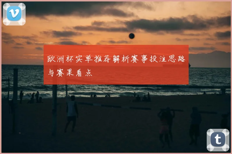 欧洲杯实单推荐解析赛事投注思路与赛果看点
