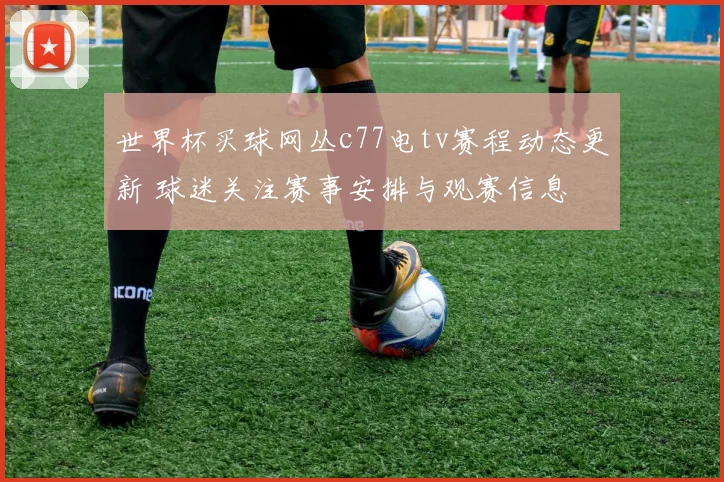 世界杯买球网丛c77电tv赛程动态更新 球迷关注赛事安排与观赛信息