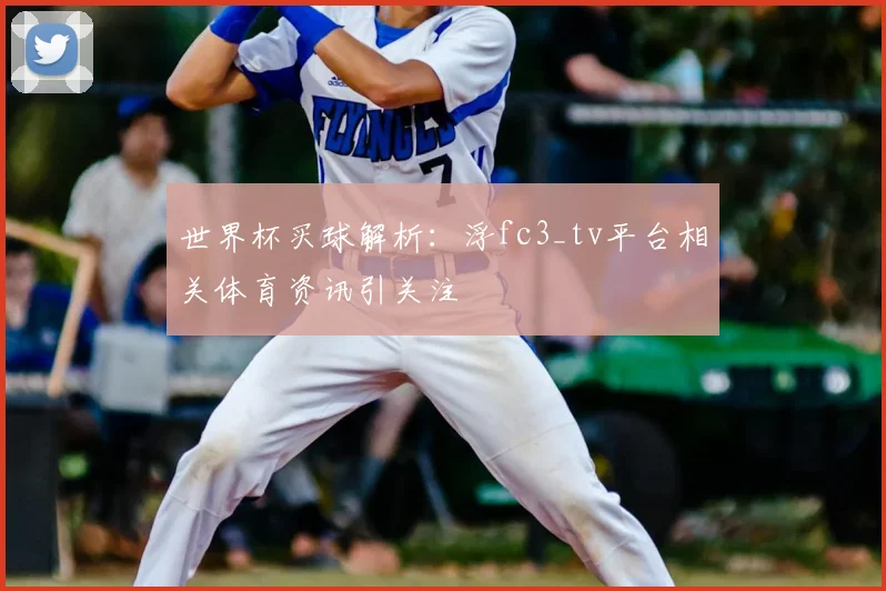 世界杯买球解析：浮fc3_tv平台相关体育资讯引关注