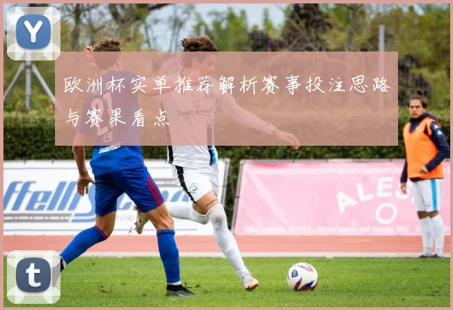 欧洲杯实单推荐解析赛事投注思路与赛果看点