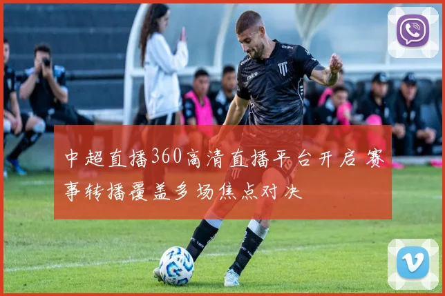 中超直播360高清直播平台开启 赛事转播覆盖多场焦点对决