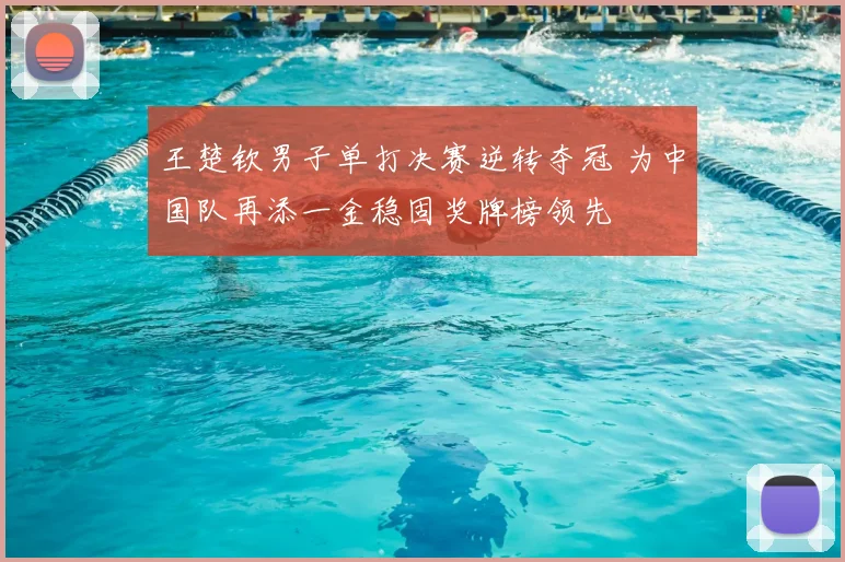 王楚钦男子单打决赛逆转夺冠 为中国队再添一金稳固奖牌榜领先