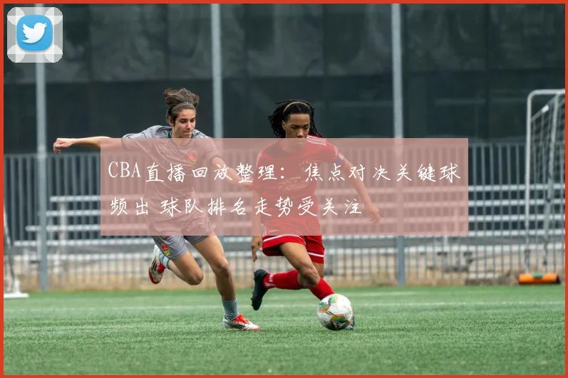 CBA直播回放整理：焦点对决关键球频出 球队排名走势受关注