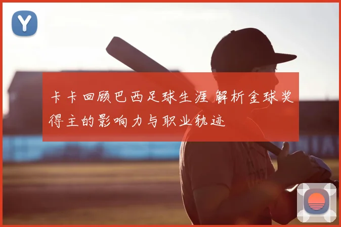 卡卡回顾巴西足球生涯 解析金球奖得主的影响力与职业轨迹