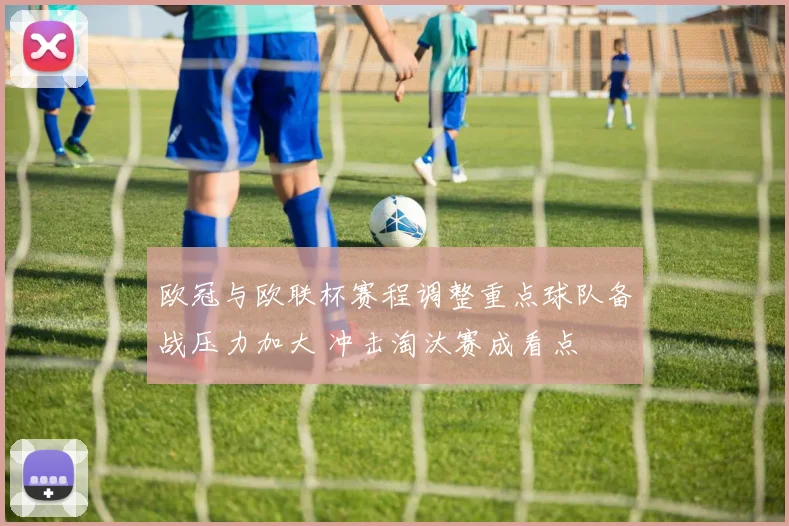 欧冠与欧联杯赛程调整重点球队备战压力加大 冲击淘汰赛成看点