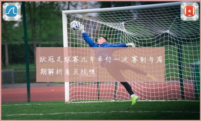 欧冠足球赛几年举行一次 赛制与周期解析看点梳理