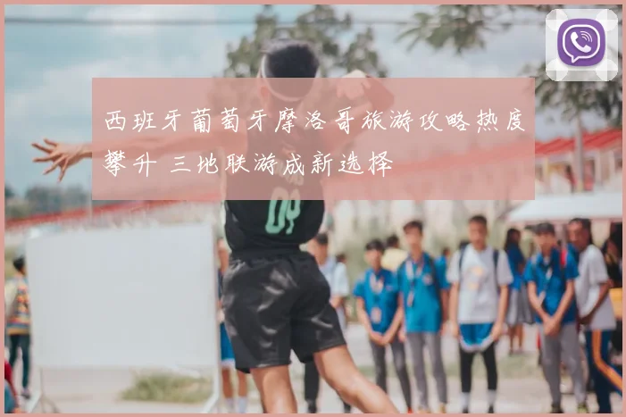 西班牙葡萄牙摩洛哥旅游攻略热度攀升 三地联游成新选择