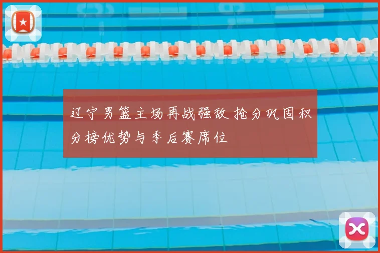 辽宁男篮主场再战强敌 抢分巩固积分榜优势与季后赛席位