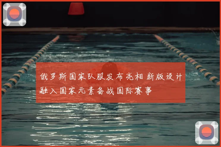 俄罗斯国家队服发布亮相 新版设计融入国家元素备战国际赛事