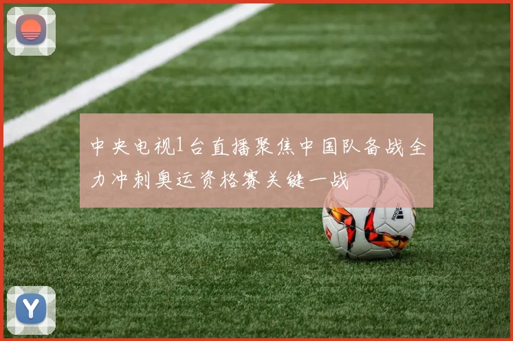 中央电视1台直播聚焦中国队备战全力冲刺奥运资格赛关键一战