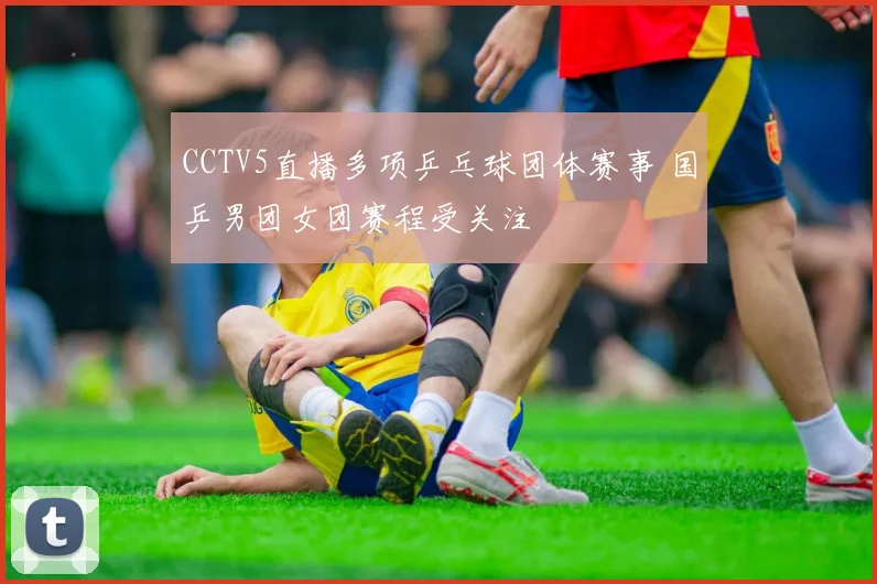 CCTV5直播多项乒乓球团体赛事 国乒男团女团赛程受关注