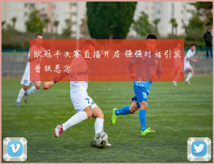 欧冠半决赛直播开启 强强对话引发晋级悬念