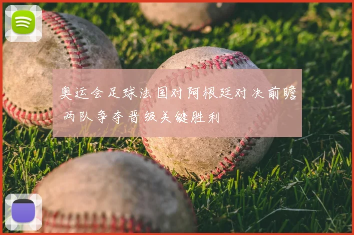 奥运会足球法国对阿根廷对决前瞻 两队争夺晋级关键胜利