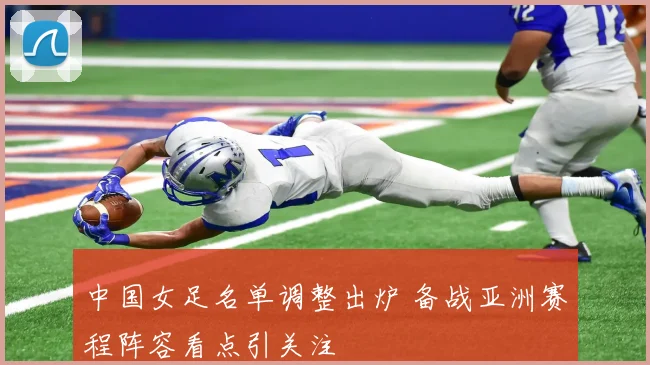 中国女足名单调整出炉 备战亚洲赛程阵容看点引关注