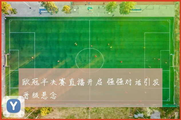 欧冠半决赛直播开启 强强对话引发晋级悬念