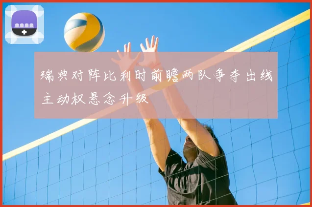 瑞典对阵比利时前瞻两队争夺出线主动权悬念升级