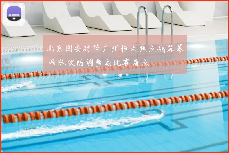 北京国安对阵广州恒大焦点战落幕 两队攻防调整成比赛看点