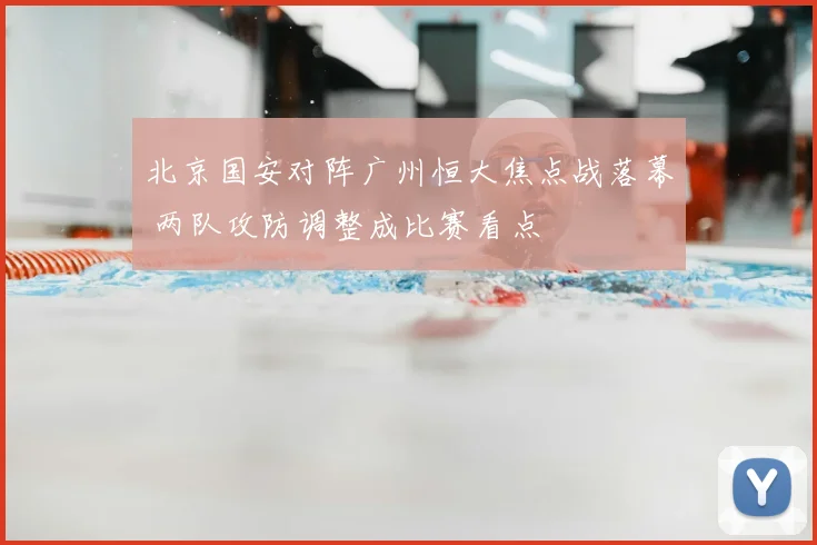 北京国安对阵广州恒大焦点战落幕 两队攻防调整成比赛看点