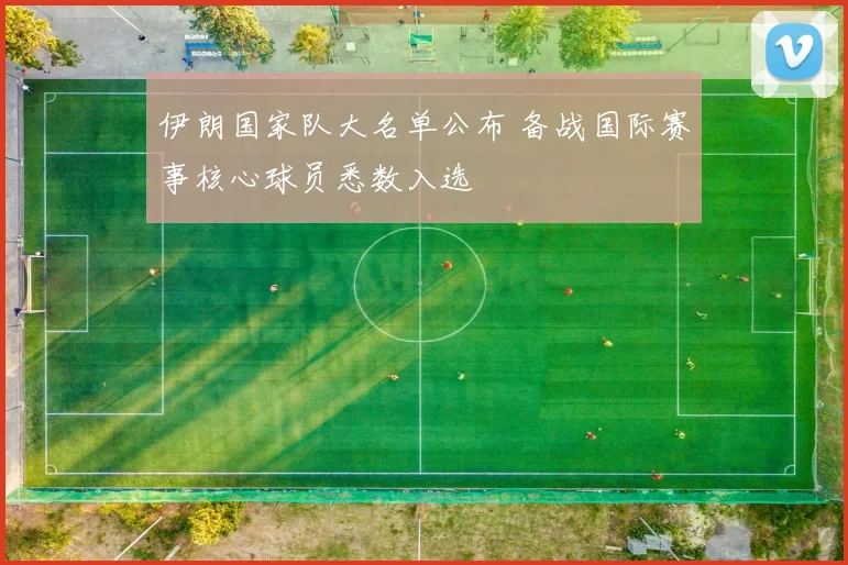 伊朗国家队大名单公布 备战国际赛事核心球员悉数入选