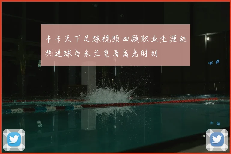 卡卡天下足球视频回顾职业生涯经典进球与米兰皇马高光时刻