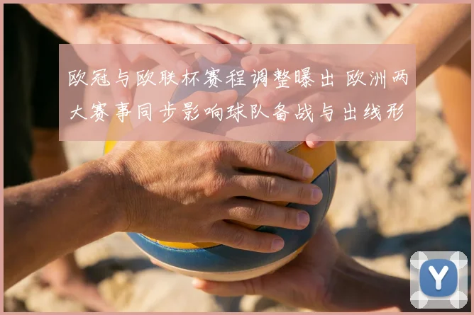 欧冠与欧联杯赛程调整曝出 欧洲两大赛事同步影响球队备战与出线形势