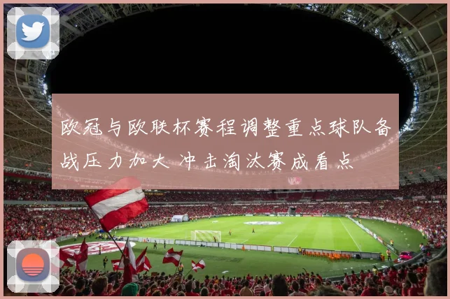 欧冠与欧联杯赛程调整重点球队备战压力加大 冲击淘汰赛成看点