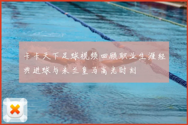 卡卡天下足球视频回顾职业生涯经典进球与米兰皇马高光时刻