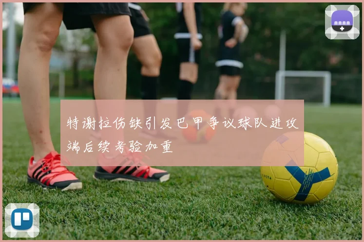 特谢拉伤缺引发巴甲争议球队进攻端后续考验加重