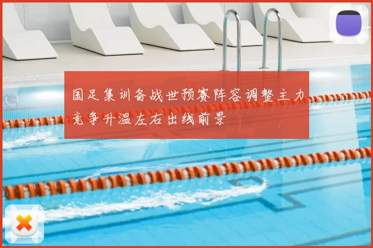 国足集训备战世预赛阵容调整主力竞争升温左右出线前景