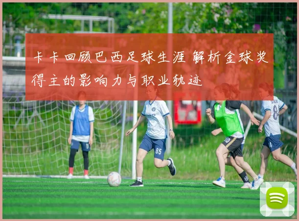 卡卡回顾巴西足球生涯 解析金球奖得主的影响力与职业轨迹