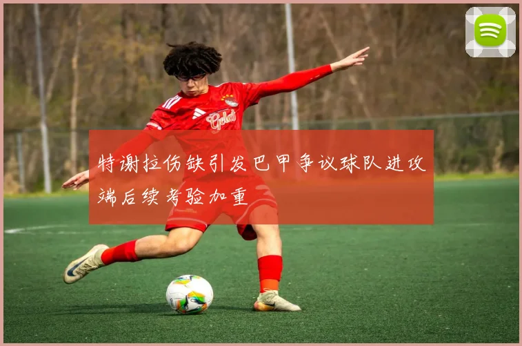 特谢拉伤缺引发巴甲争议球队进攻端后续考验加重