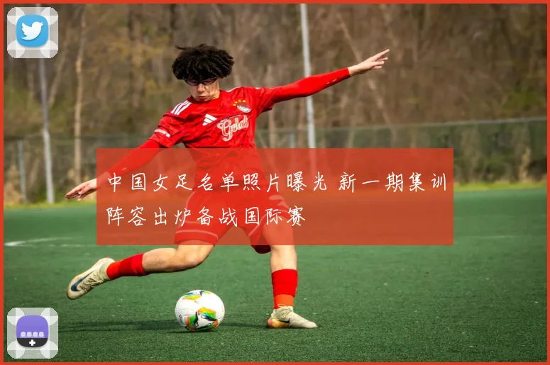 中国女足名单照片曝光 新一期集训阵容出炉备战国际赛