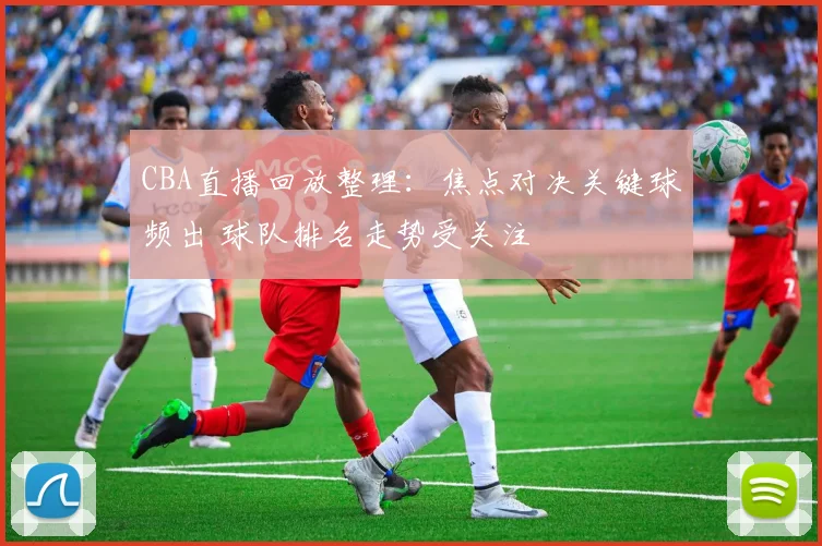 CBA直播回放整理：焦点对决关键球频出 球队排名走势受关注