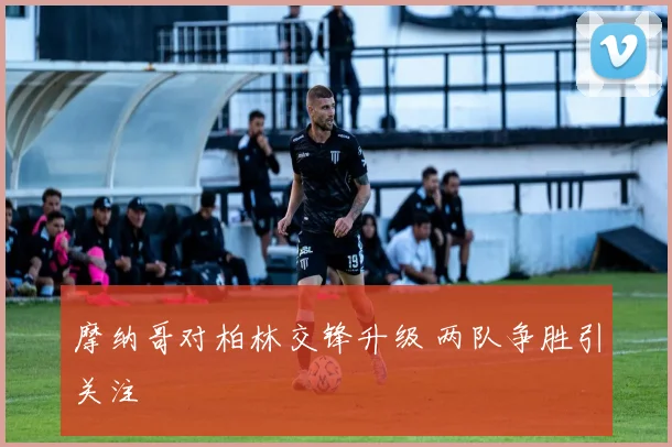 摩纳哥对柏林交锋升级 两队争胜引关注