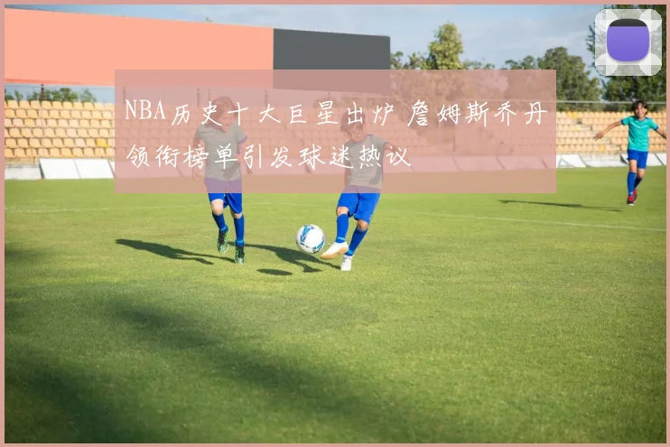 NBA历史十大巨星出炉 詹姆斯乔丹领衔榜单引发球迷热议