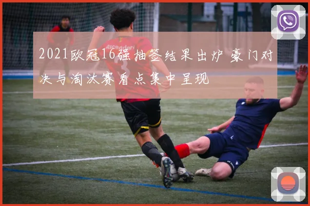 2021欧冠16强抽签结果出炉 豪门对决与淘汰赛看点集中呈现